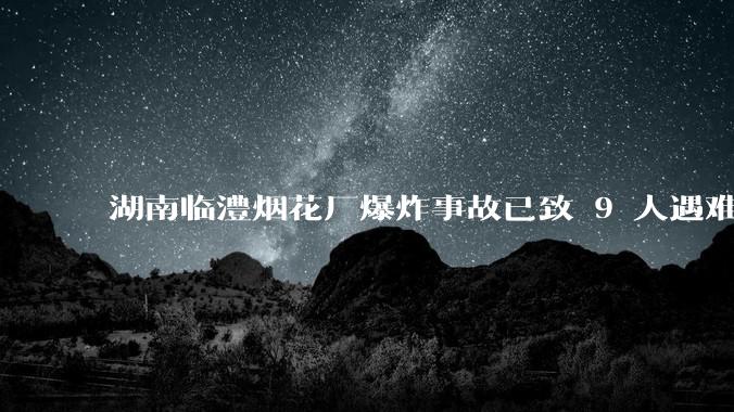 湖南临澧烟花厂爆炸事故已致 9 人遇难 26 人受伤,事故原因可能是什么?厂方要承担哪些法律责任?