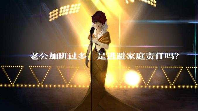 老公加班过多,是逃避家庭责任吗?