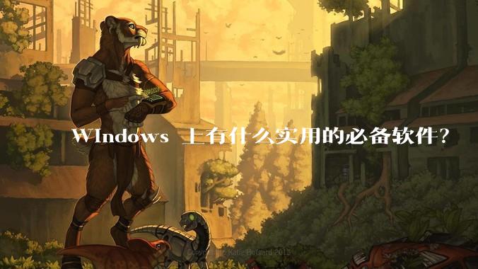 Windows 上有什么实用的必备软件?