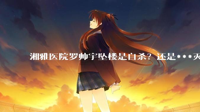 湘雅医院罗帅宇坠楼是自杀?还是***灭口?
