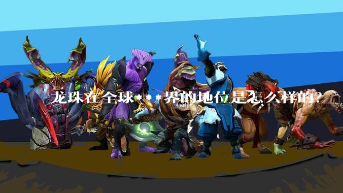 龙珠在全球***界的地位是怎么样的?
