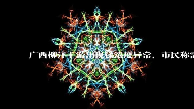 广西柳江上游出现锑浓度异常,市民称需从消防栓接水或买水,锑可能带来哪些危害?当地需如何妥善解决?