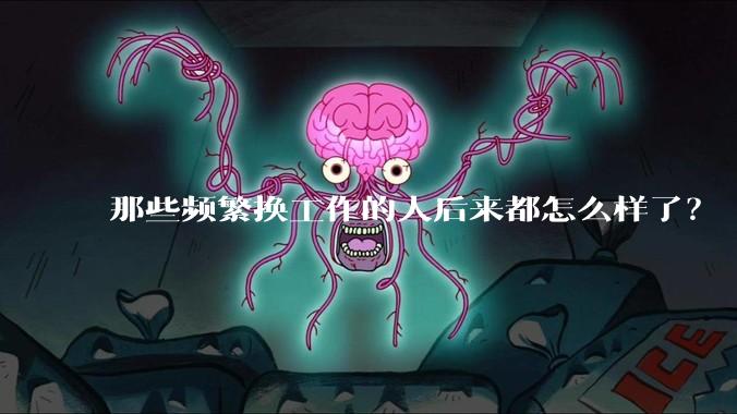 那些频繁换工作的人后来都怎么样了?