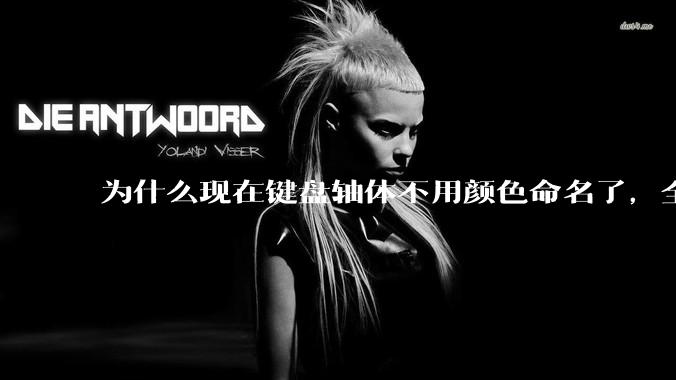 为什么现在键盘轴体不用颜色命名了,全是些莫名其妙的名字,看不懂到底是什么?