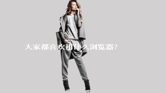 大家都喜欢用什么浏览器?