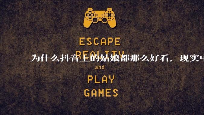 为什么抖音上的姑娘都那么好看,现实中我怎么一个也见不着?