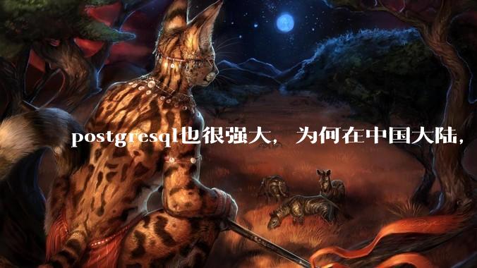 postgresql也很强大,为何在中国大陆,mysql成为主流,postgresql屈居二线呢?