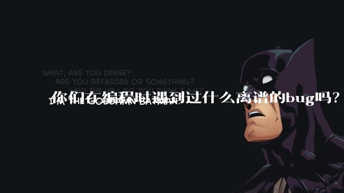 你们在编程时遇到过什么离谱的bug吗？