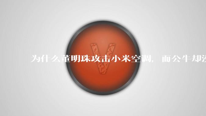 为什么董明珠攻击小米空调,而公牛却没有攻击小米插座?