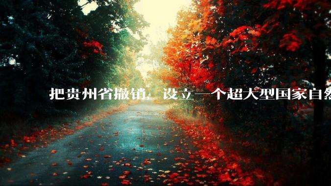 把贵州省撤销,设立一个超大型国家自然公园,是不是一个好的提法?