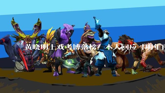 黄晓明上戏考博落榜,本人回应「明年再战」,怎样看明星对高学历的追求?上戏博士有多难考?