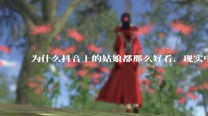 为什么抖音上的姑娘都那么好看,现实中我怎么一个也见不着?