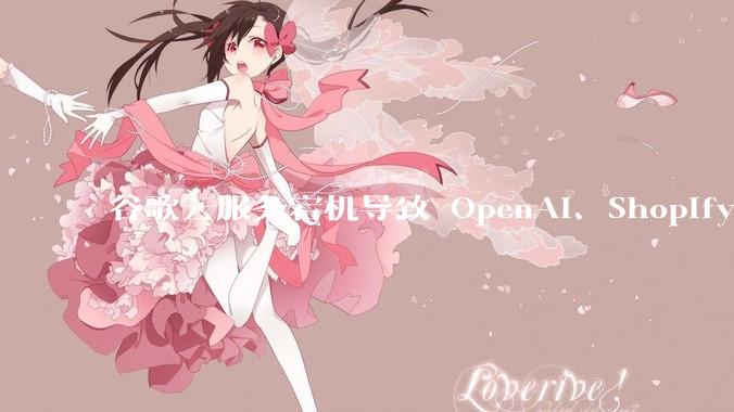 谷歌云服务宕机导致 OpenAI、Shopify 等服务中断,此次宕机的具体技术原因是什么?