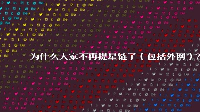 为什么大家不再提星链了(包括外网)?