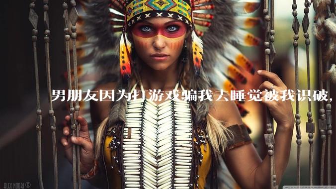 男朋友因为打游戏骗我去睡觉被我识破,然后我提了分手,他同意了,问问男孩子们他怎么想的?