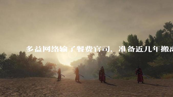 多益网络输了餐费官司,准备近几年搬离广州,你怎么看?