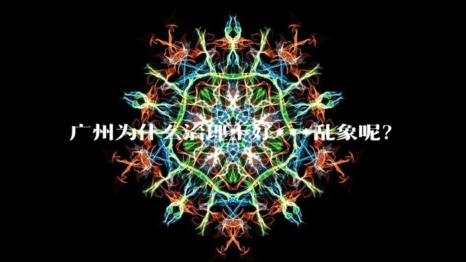 广州为什么治理不好***乱象呢?