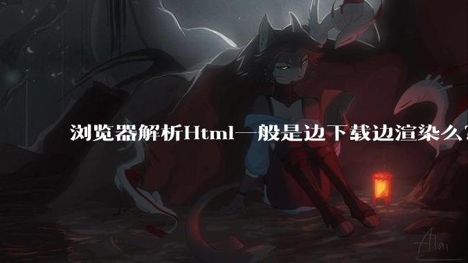 浏览器解析Html一般是边下载边渲染么?如果是边下载边渲染的话,Html又使用GZIP格式传输,如何能够做到没有完全下载就可以渲染的呢?