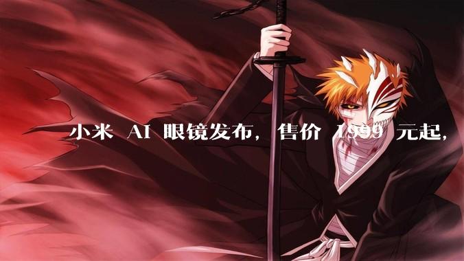 小米 AI 眼镜发布,售价 1999 元起,有哪些功能亮点?你看好其市场前景吗?