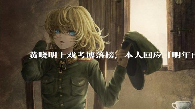 黄晓明上戏考博落榜,本人回应「明年再战」,怎样看明星对高学历的追求?上戏博士有多难考?