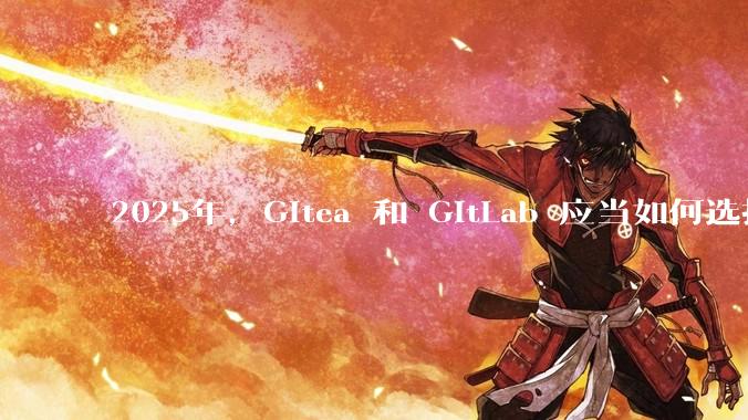 2025年,Gitea 和 GitLab 应当如何选择?