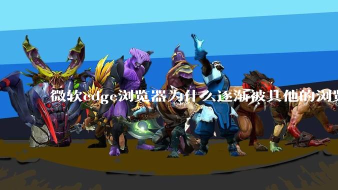微软edge浏览器为什么逐渐被其他的浏览器代替?