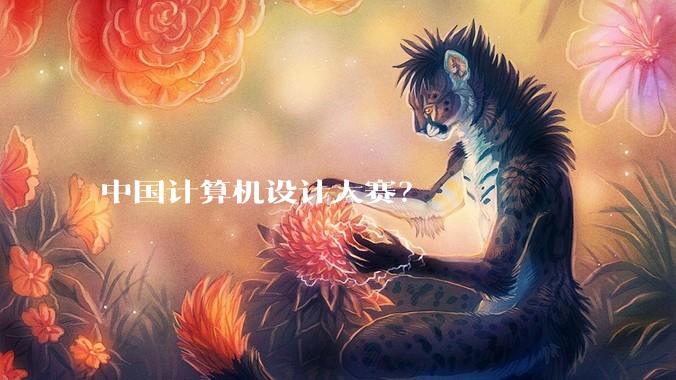 中国计算机设计大赛?