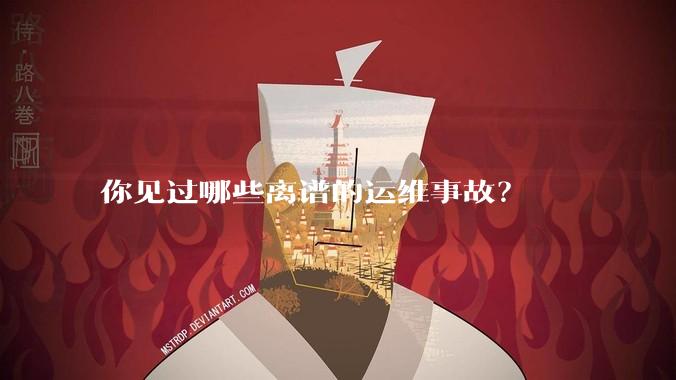 你见过哪些离谱的运维事故?