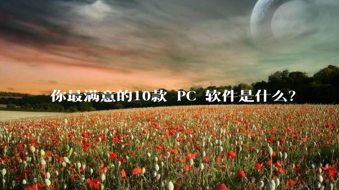 你最满意的10款 PC 软件是什么?