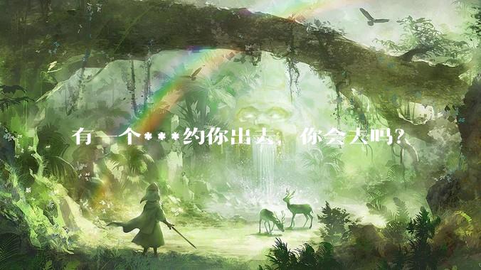 有一个***约你出去,你会去吗?