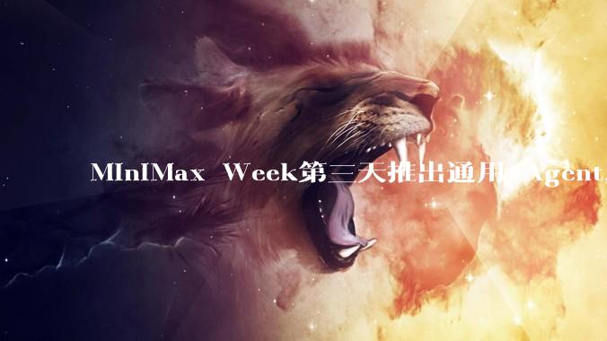 MiniMax Week第三天推出通用 Agent,体验如何?对行业会带来哪些影响?