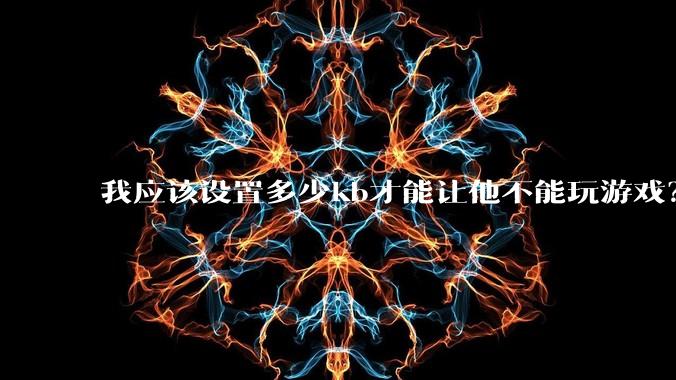 我应该设置多少kb才能让他不能玩游戏?