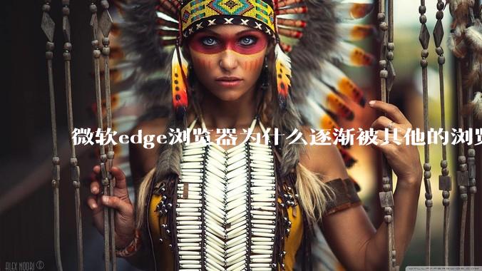 微软edge浏览器为什么逐渐被其他的浏览器代替?