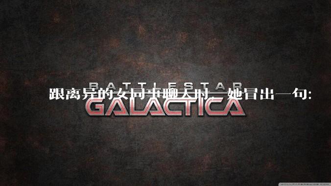 跟离异的女同事聊天时,她冒出一句:「你老婆还不如我,离了跟我过得了」,我该怎么回答?