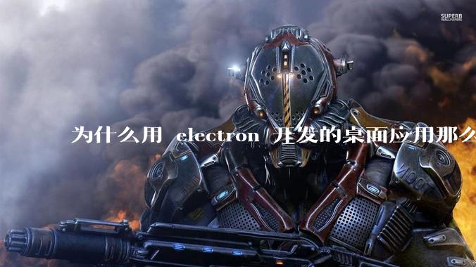 为什么用 electron 开发的桌面应用那么多?