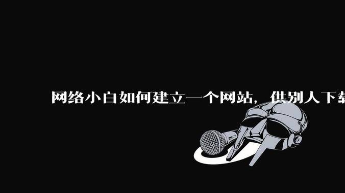 网络小白如何建立一个网站,供别人下载文件(主要是PDF和MP3)?