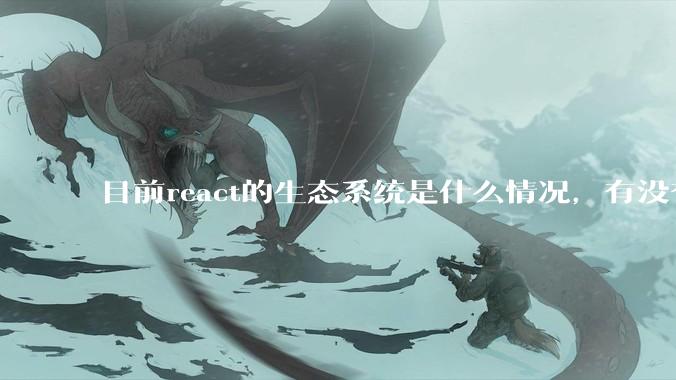 目前react的生态系统是什么情况,有没有比较公认的成熟的开发技术栈?