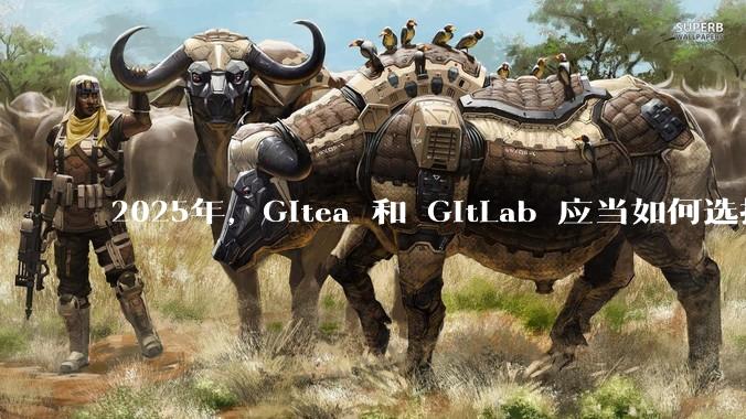 2025年,Gitea 和 GitLab 应当如何选择?