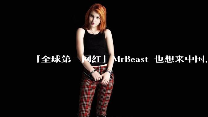 「全球第一网红」MrBeast 也想来中国,中国对国外顶流博主有哪些吸引力?你会推荐他去哪些地方?