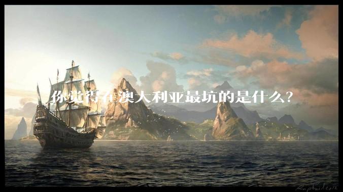 你觉得在澳大利亚最坑的是什么?