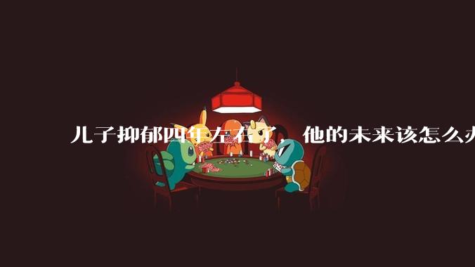 儿子抑郁四年左右了,他的未来该怎么办?