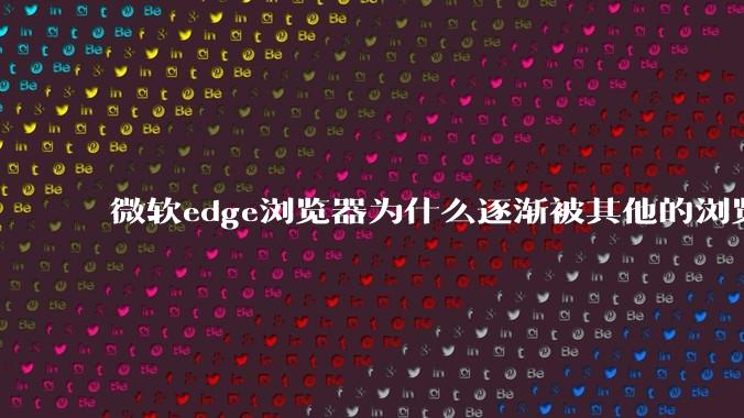 微软edge浏览器为什么逐渐被其他的浏览器代替?