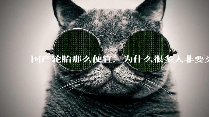 国产轮胎那么便宜,为什么很多人非要买高价的国外轮胎??
