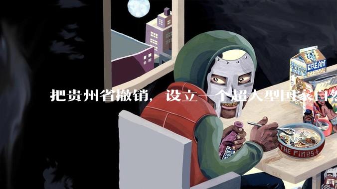 把贵州省撤销,设立一个超大型国家自然公园,是不是一个好的提法?