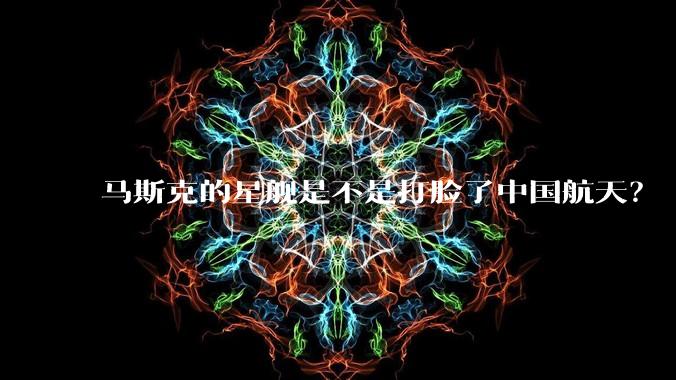 马斯克的星舰是不是打脸了中国航天?