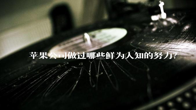 苹果公司做过哪些鲜为人知的努力?