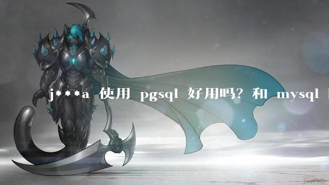 j***a 使用 pgsql 好用吗?和 mysql 区别大吗?