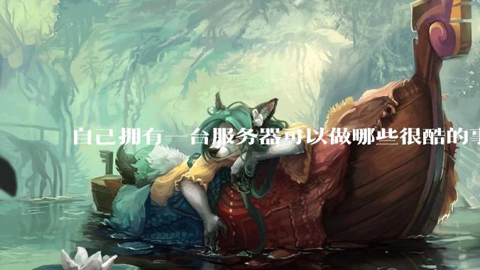自己拥有一台服务器可以做哪些很酷的事情?