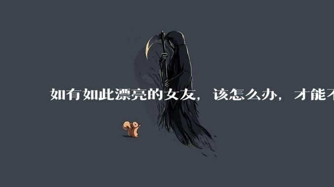 如有如此漂亮的女友,该怎么办,才能不弄丢?
