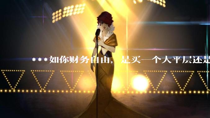 ***如你财务自由,是买一个大平层还是买一个大别墅?